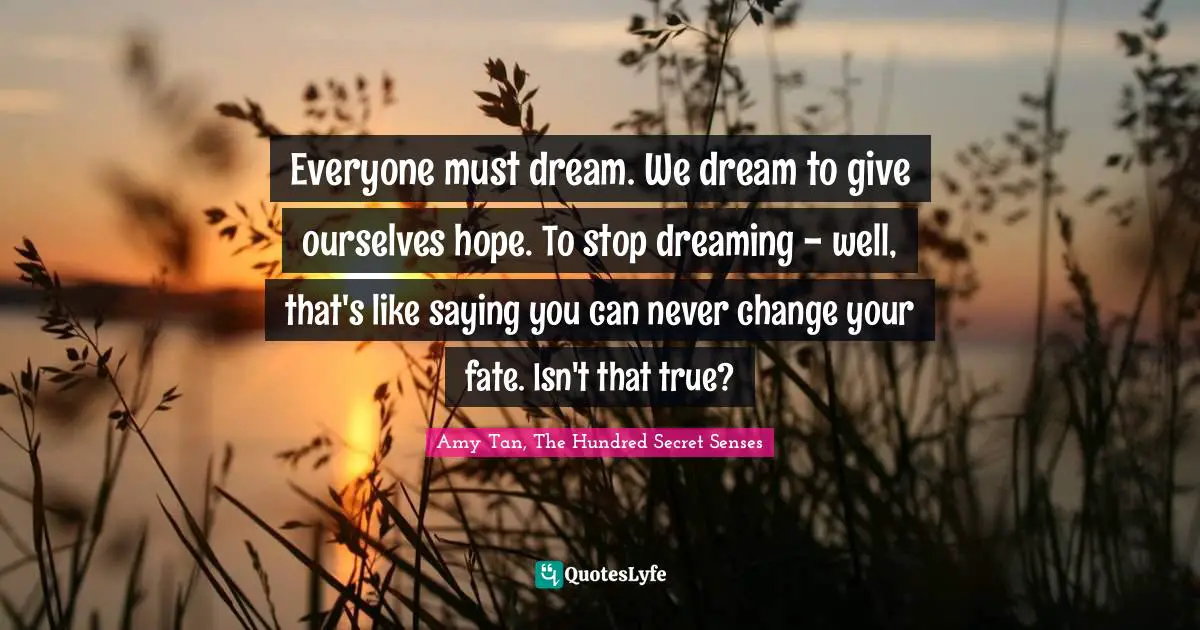 Everyone must dream. We dream to give ourselves hope. To stop dreaming - well, that's like saying you can never change your fate. Isn't that true?