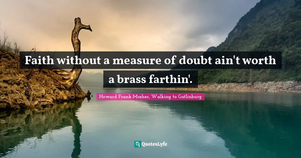 Faith without a measure of doubt ain't worth a brass farthin'.
