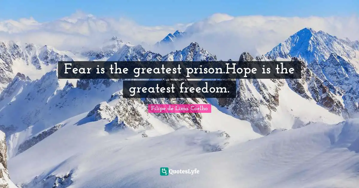 Fear is the greatest prison.Hope is the greatest freedom.