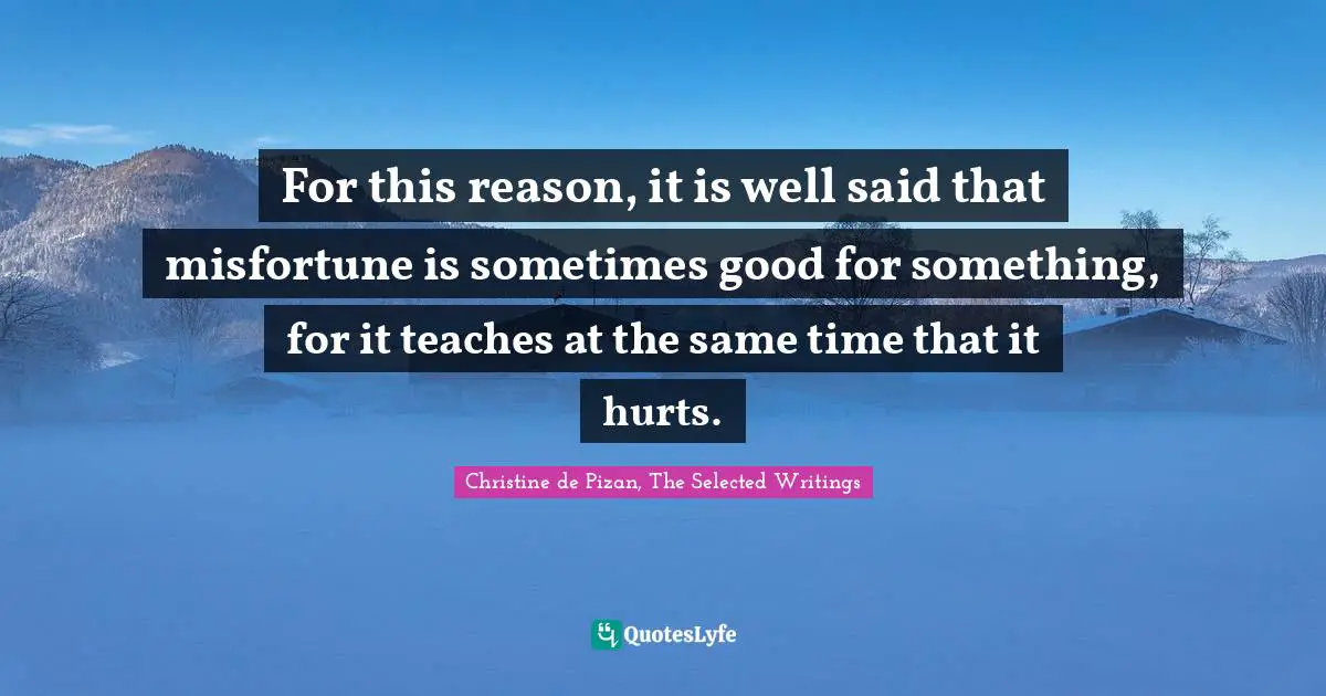 For this reason, it is well said that misfortune is sometimes good for something, for it teaches at the same time that it hurts.