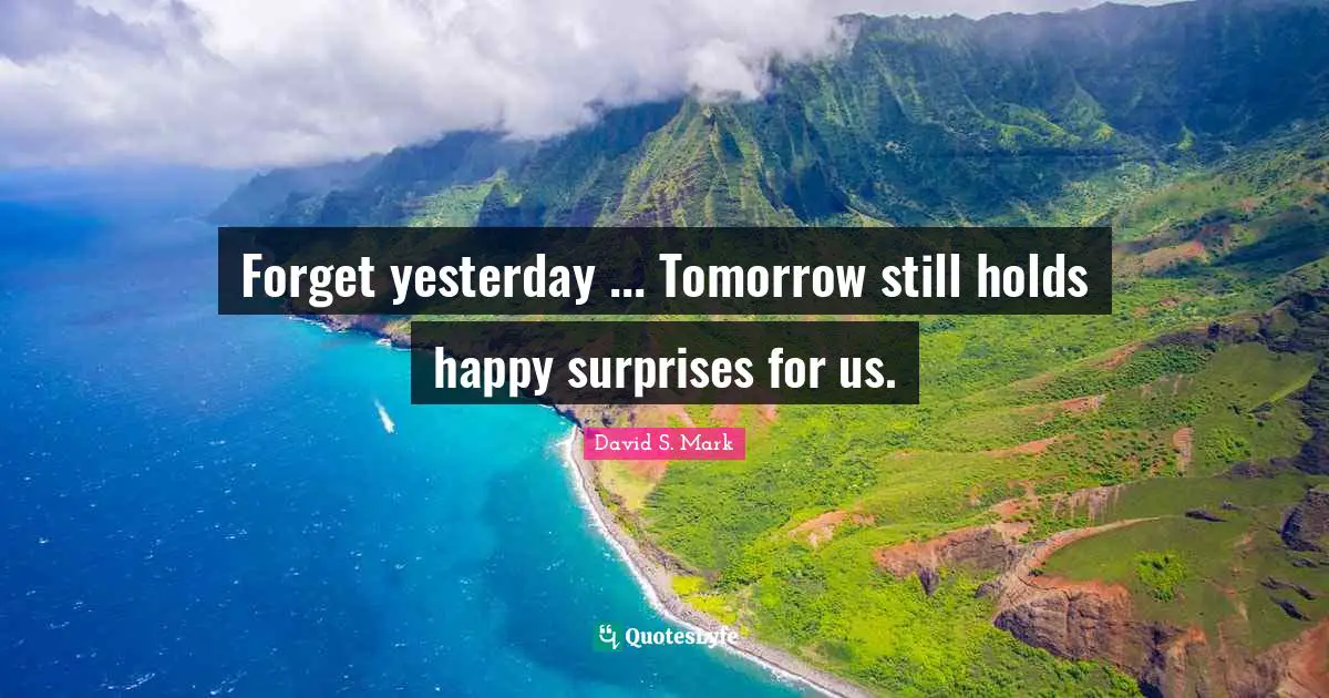 Forget yesterday ... Tomorrow still holds happy surprises for us.