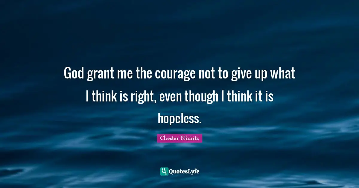 God grant me the courage not to give up what I think is right, even though I think it is hopeless.