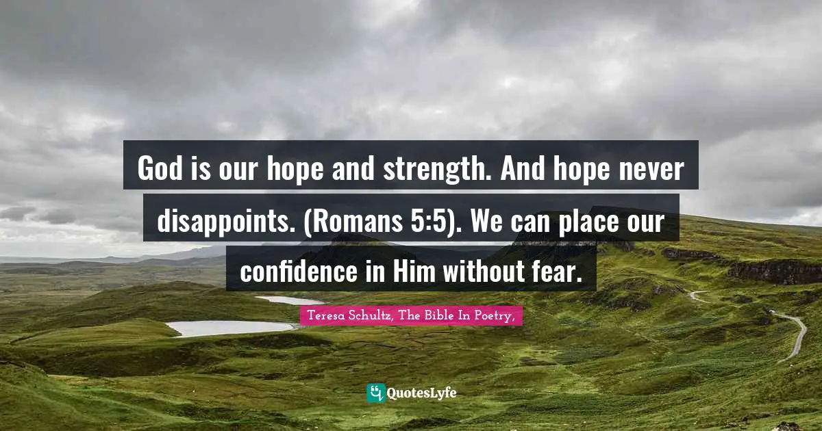 God is our hope and strength. And hope never disappoints. (Romans 5:5). We can place our confidence in Him without fear.