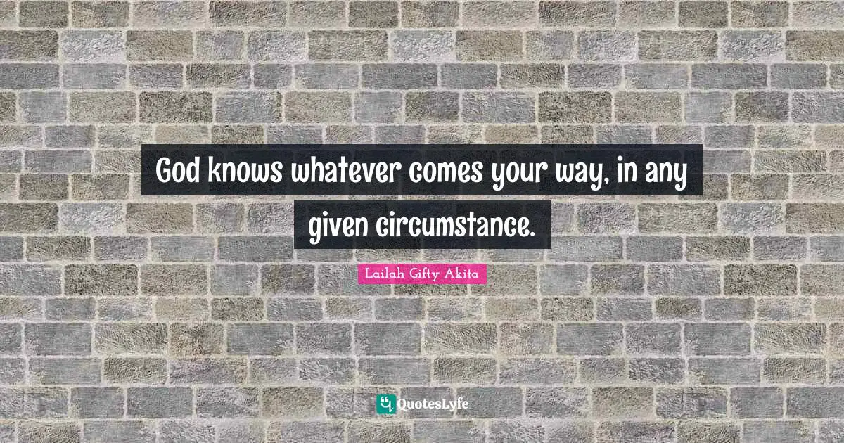 God knows whatever comes your way, in any given circumstance.