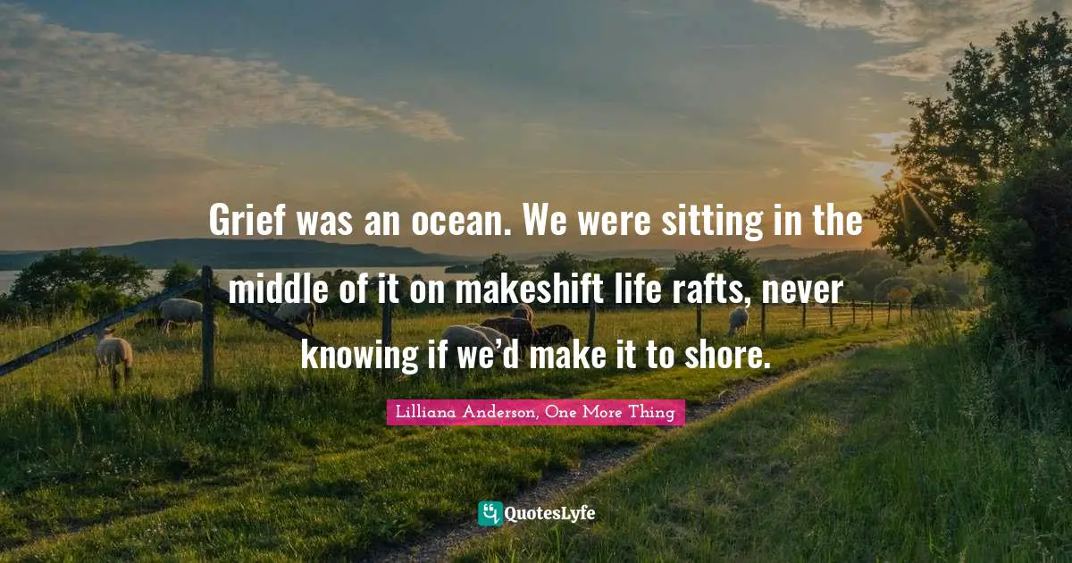 Grief was an ocean. We were sitting in the middle of it on makeshift life rafts, never knowing if we’d make it to shore.