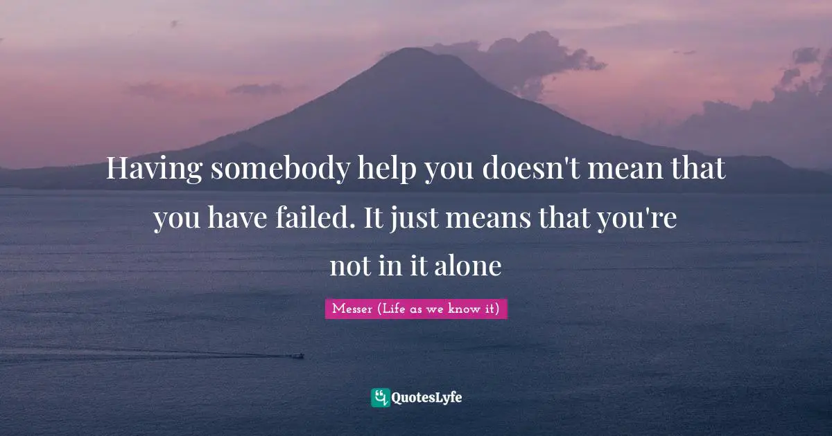 Having somebody help you doesn't mean that you have failed. It just means that you're not in it alone