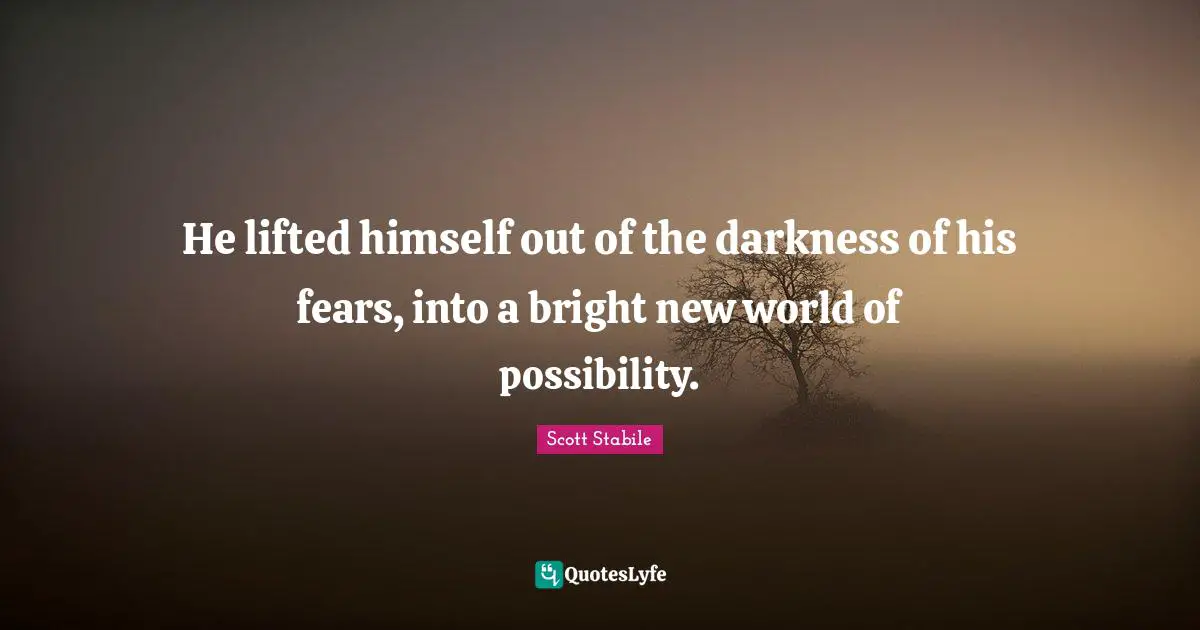 He lifted himself out of the darkness of his fears, into a bright new world of possibility.
