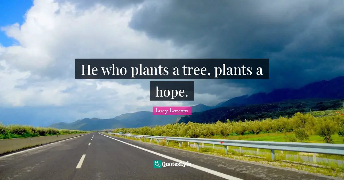 He who plants a tree, plants a hope.