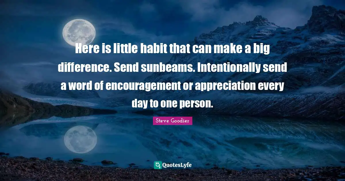 Steve Goodier Quotes: "Here is little habit that can make a big difference. Send sunbeams. Intentionally send a word of encouragement or appreciation every day to one person."