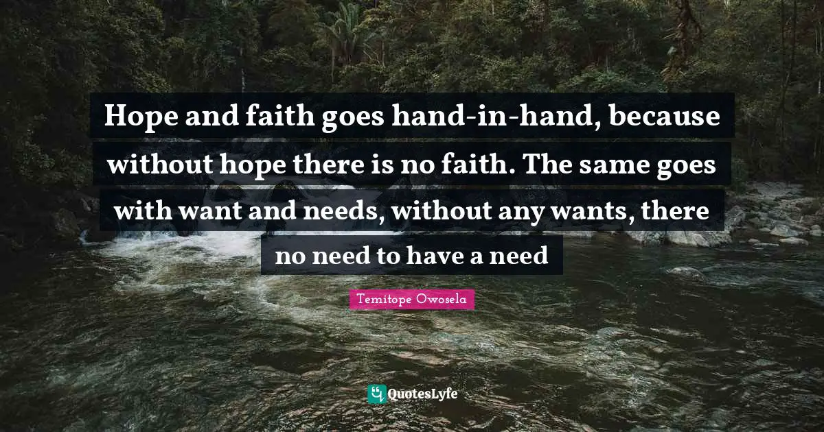 Hope and faith goes hand-in-hand, because without hope there is no faith. The same goes with want and needs, without any wants, there no need to have a need