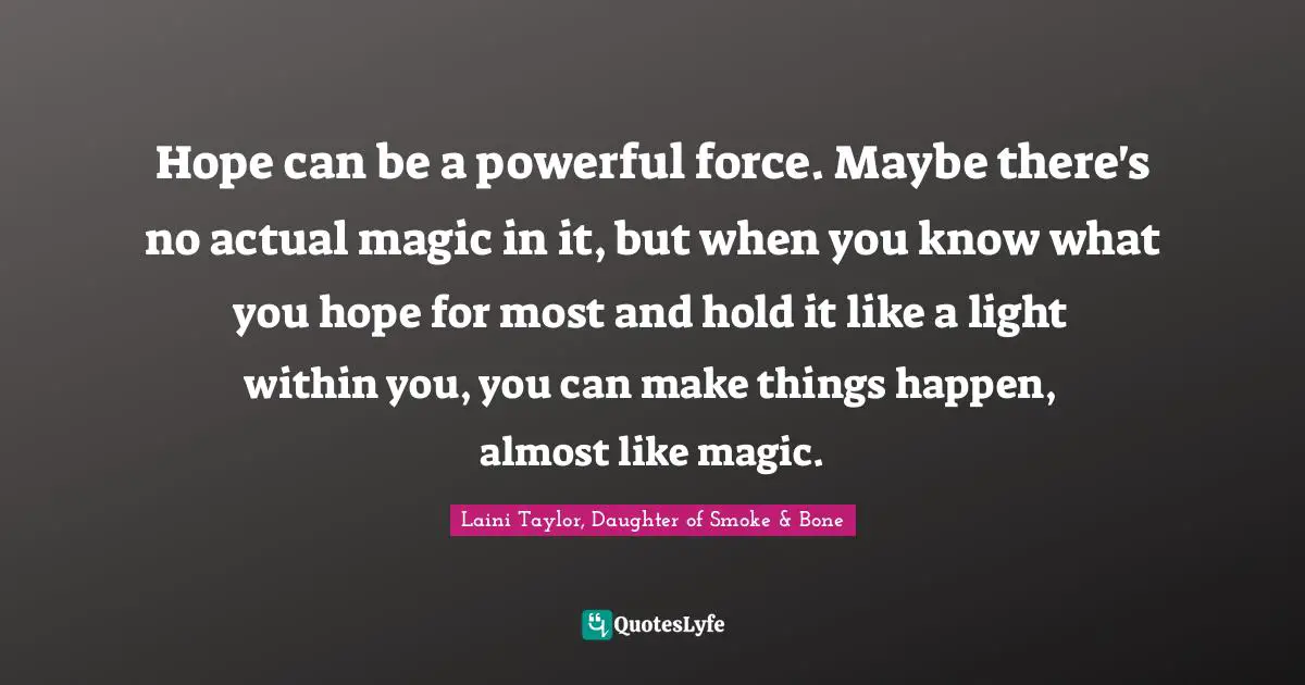 Hope can be a powerful force. Maybe there's no actual magic in it, but when you know what you hope for most and hold it like a light within you, you can make things happen, almost like magic.