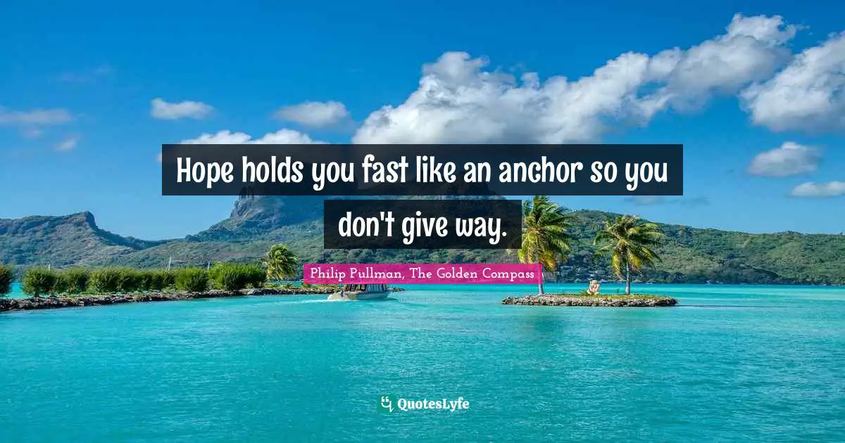 Hope holds you fast like an anchor so you don't give way.