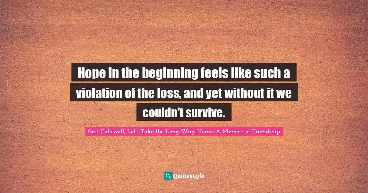Hope in the beginning feels like such a violation of the loss, and yet without it we couldn't survive.
