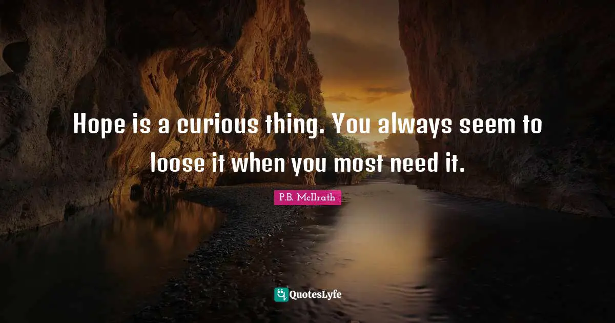 Hope is a curious thing. You always seem to loose it when you most need it.