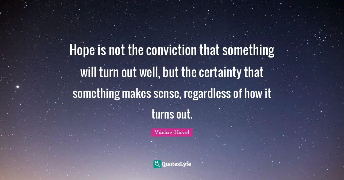 Hope is not the conviction that something will turn out well, but the certainty that something makes sense, regardless of how it turns out.
