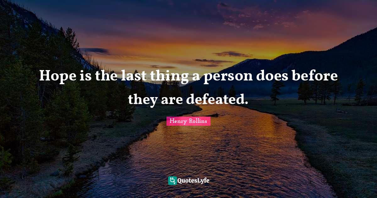 Hope is the last thing a person does before they are defeated.... Quote