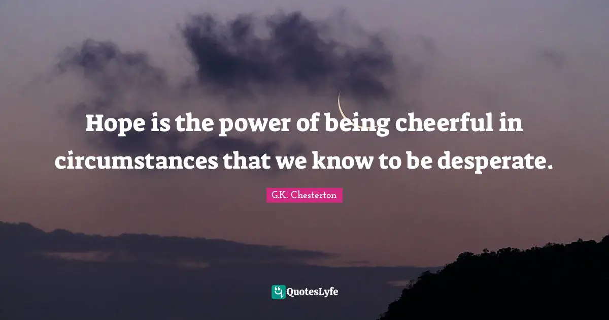 Hope is the power of being cheerful in circumstances that we know to be desperate.