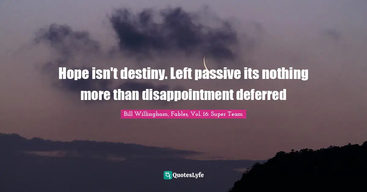 Hope isn't destiny. Left passive its nothing more than disappointment deferred