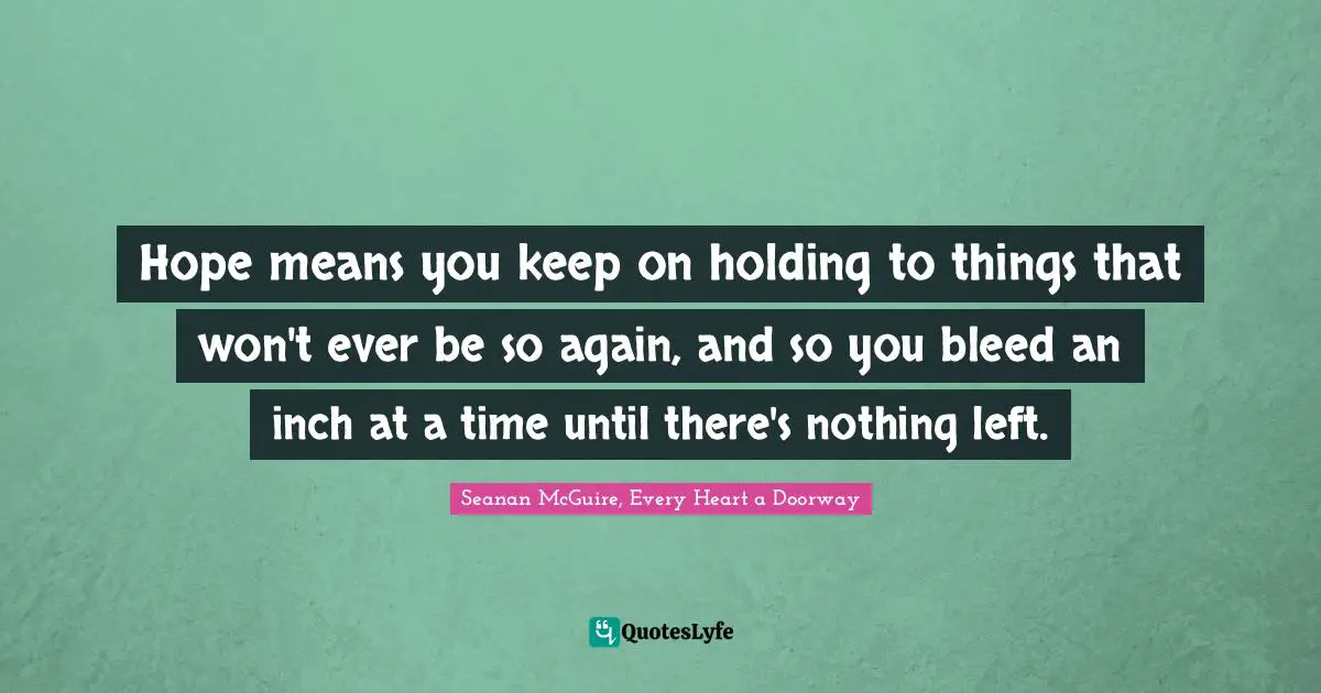 Hope means you keep on holding to things that won't ever be so again, and so you bleed an inch at a time until there's nothing left.