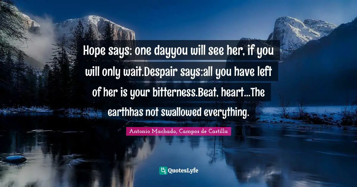 Hope says: one dayyou will see her, if you will only wait.Despair says:all you have left of her is your bitterness.Beat, heart…The earthhas not swallowed everything.