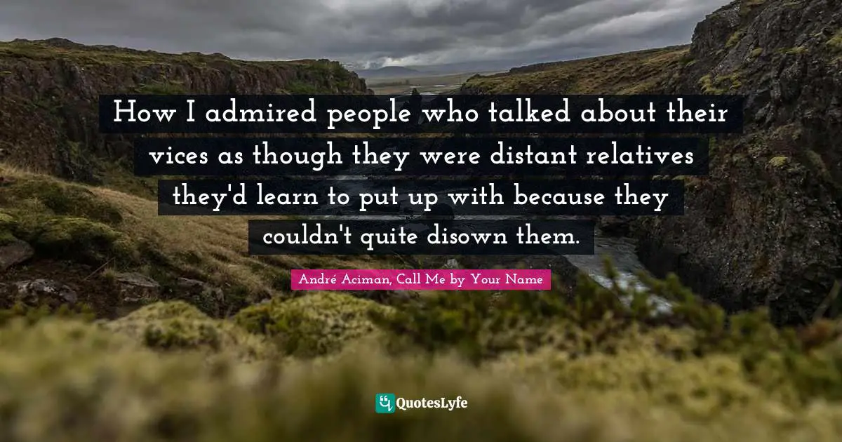 Your Name Quotes: "How I admired people who talked about their vices as though they were distant relatives they'd learn to put up with because they couldn't quite disown them."