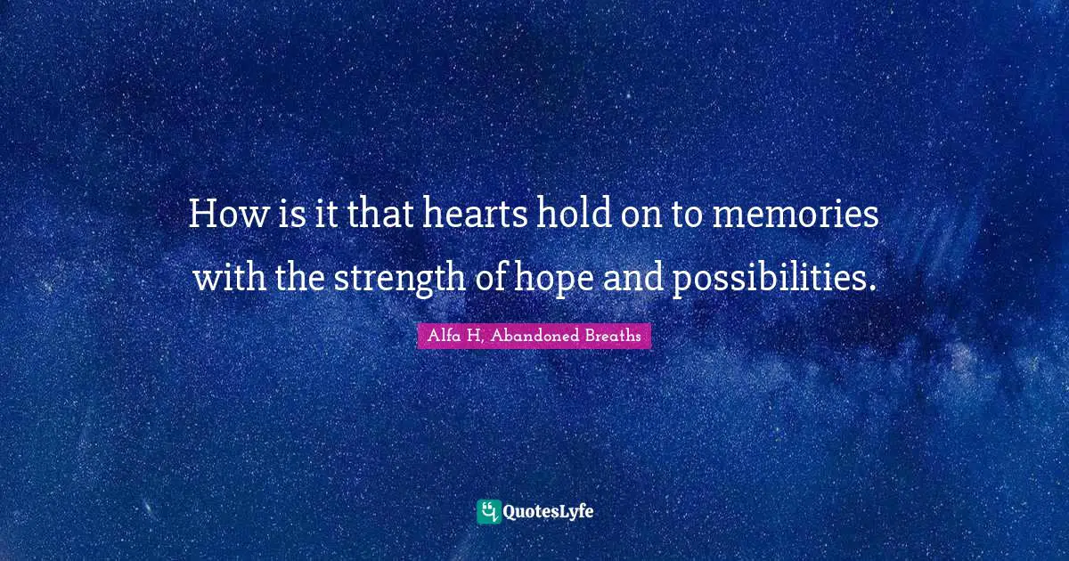 How is it that hearts hold on to memories with the strength of hope and possibilities.