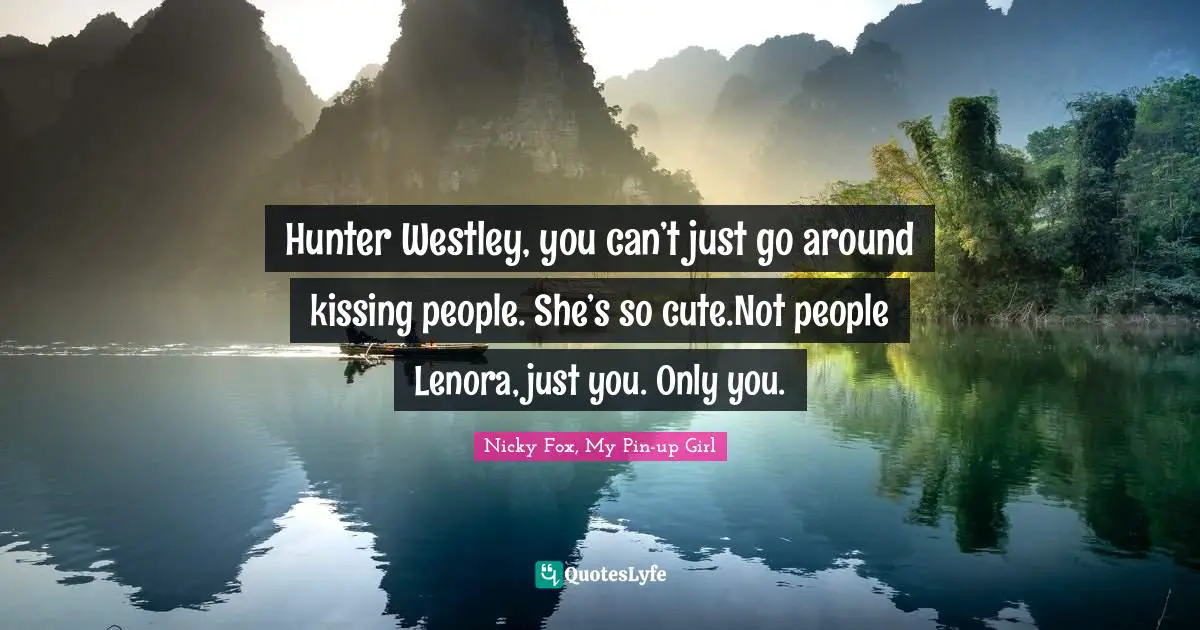 Hunter Westley, you can’t just go around kissing people. She’s so cute.Not people Lenora, just you. Only you.