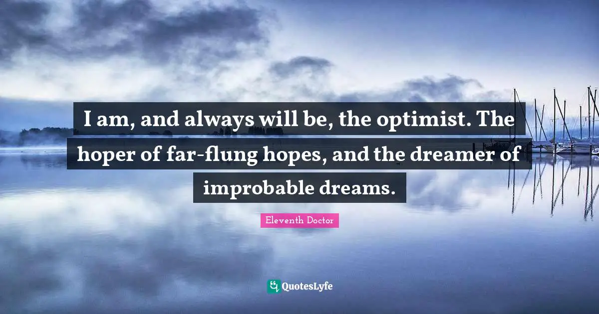 I am, and always will be, the optimist. The hoper of far-flung hopes, and the dreamer of improbable dreams.
