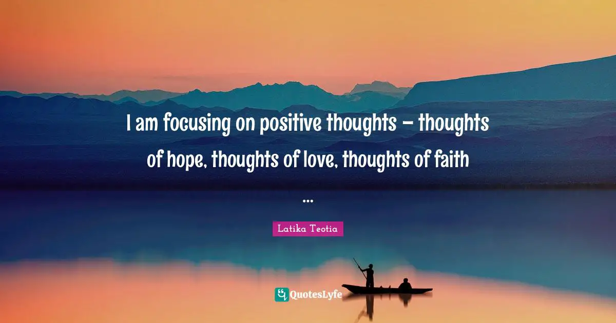 I am focusing on positive thoughts – thoughts of hope, thoughts of love, thoughts of faith …