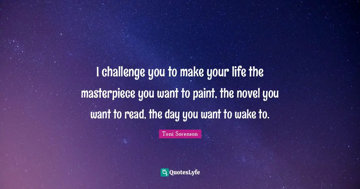 I challenge you to make your life the masterpiece you want to paint, the novel you want to read, the day you want to wake to.