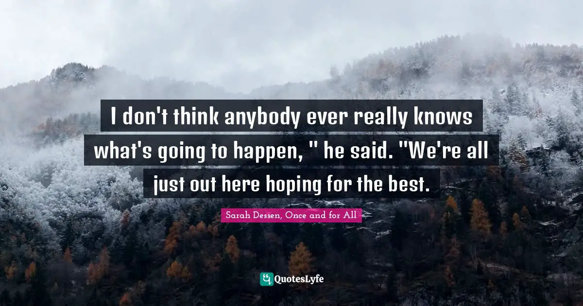 I don't think anybody ever really knows what's going to happen, " he said. "We're all just out here hoping for the best.