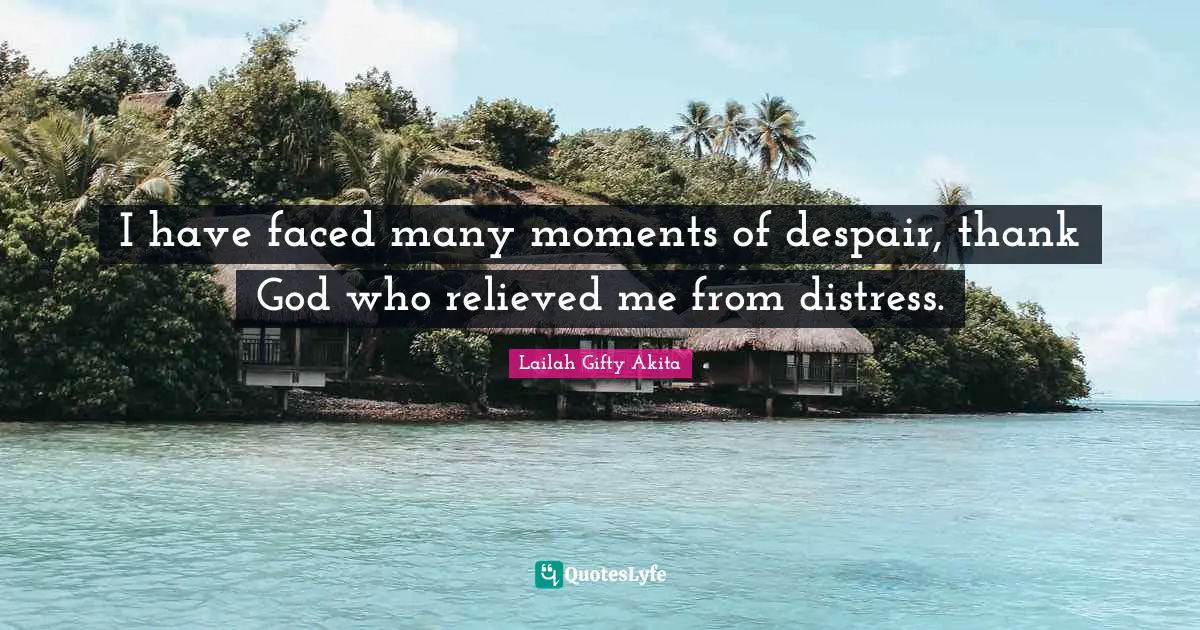 I have faced many moments of despair, thank God who relieved me from distress.