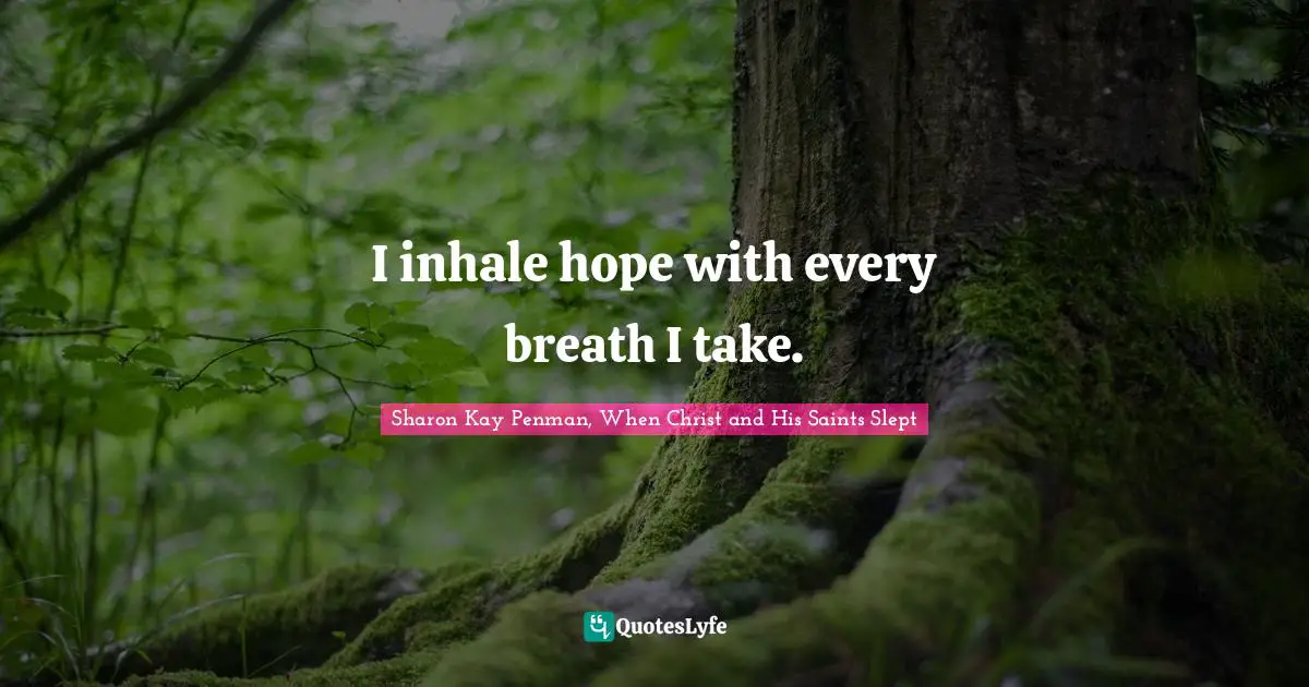 I inhale hope with every breath I take.