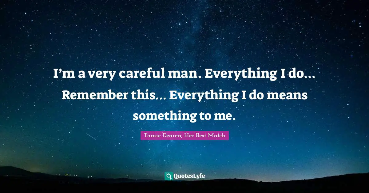 I’m a very careful man. Everything I do… Remember this… Everything I do means something to me.