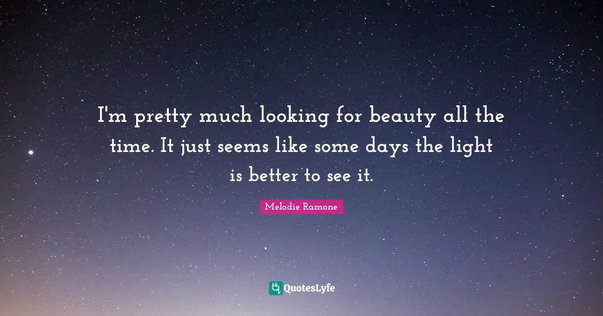 I'm pretty much looking for beauty all the time. It just seems like some days the light is better to see it.