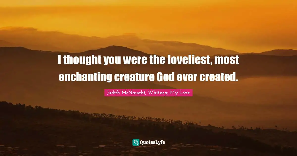 I thought you were the loveliest, most enchanting creature God ever created.