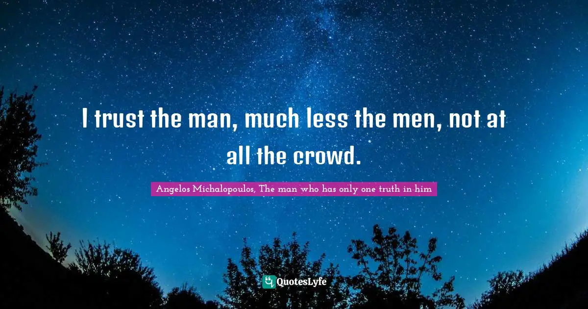 I trust the man, much less the men, not at all the crowd.
