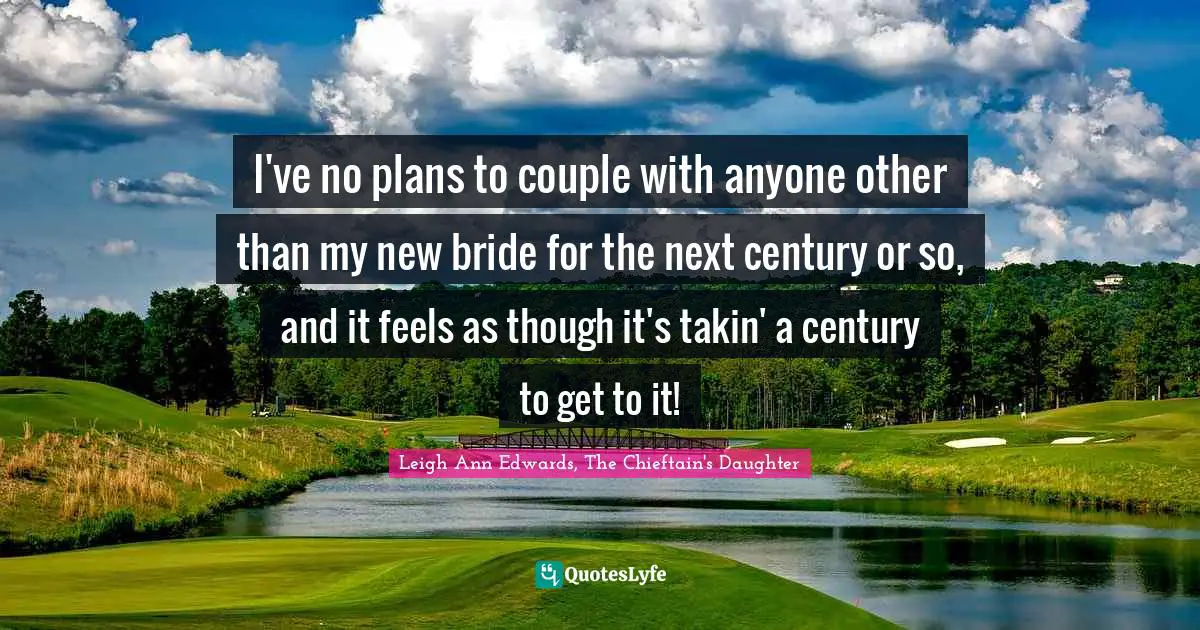 I've no plans to couple with anyone other than my new bride for the next century or so, and it feels as though it's takin' a century to get to it!