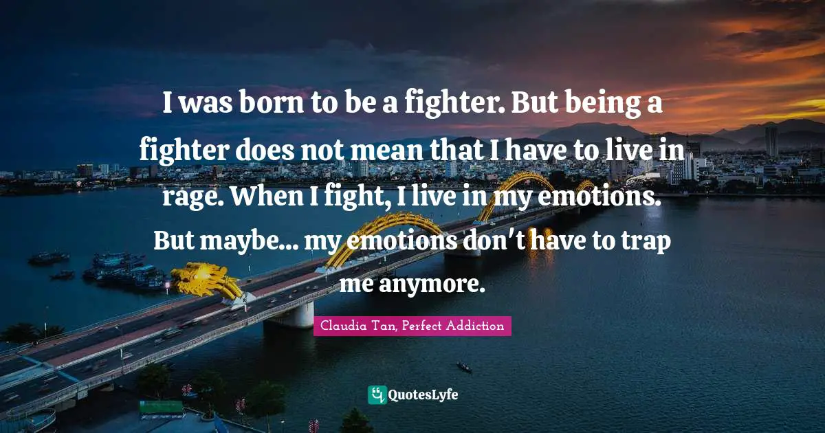 I was born to be a fighter. But being a fighter does not mean that I have to live in rage. When I fight, I live in my emotions. But maybe... my emotions don't have to trap me anymore.