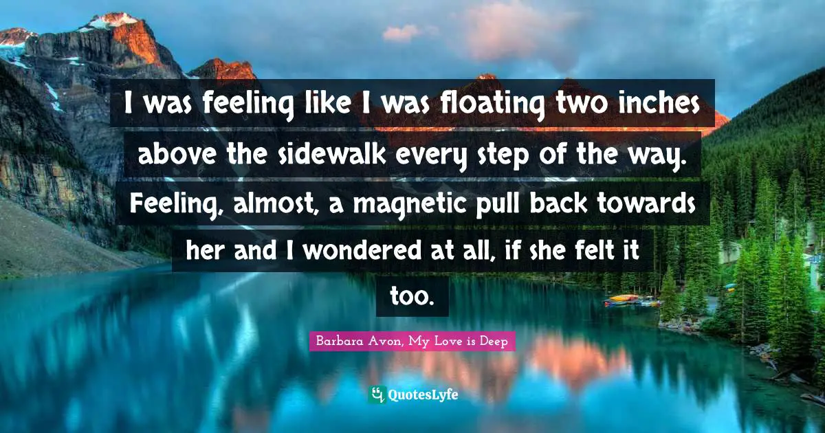 I was feeling like I was floating two inches above the sidewalk every step of the way. Feeling, almost, a magnetic pull back towards her and I wondered at all, if she felt it too.
