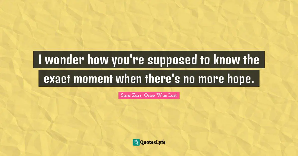 Sara Zarr Quotes: "I wonder how you're supposed to know the exact moment when there's no more hope."