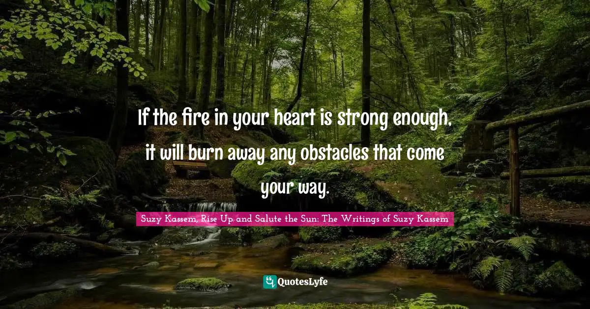 Suzy Kassem, Rise Up and Salute the Sun: The Writings of Suzy Kassem Quotes: If the fire in your heart is strong enough, it will burn away any obstacles that come your way.