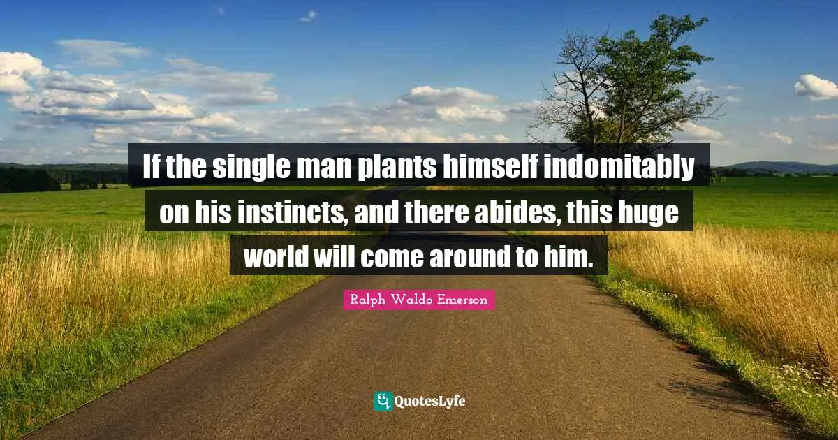 If the single man plants himself indomitably on his instincts, and there abides, this huge world will come around to him.