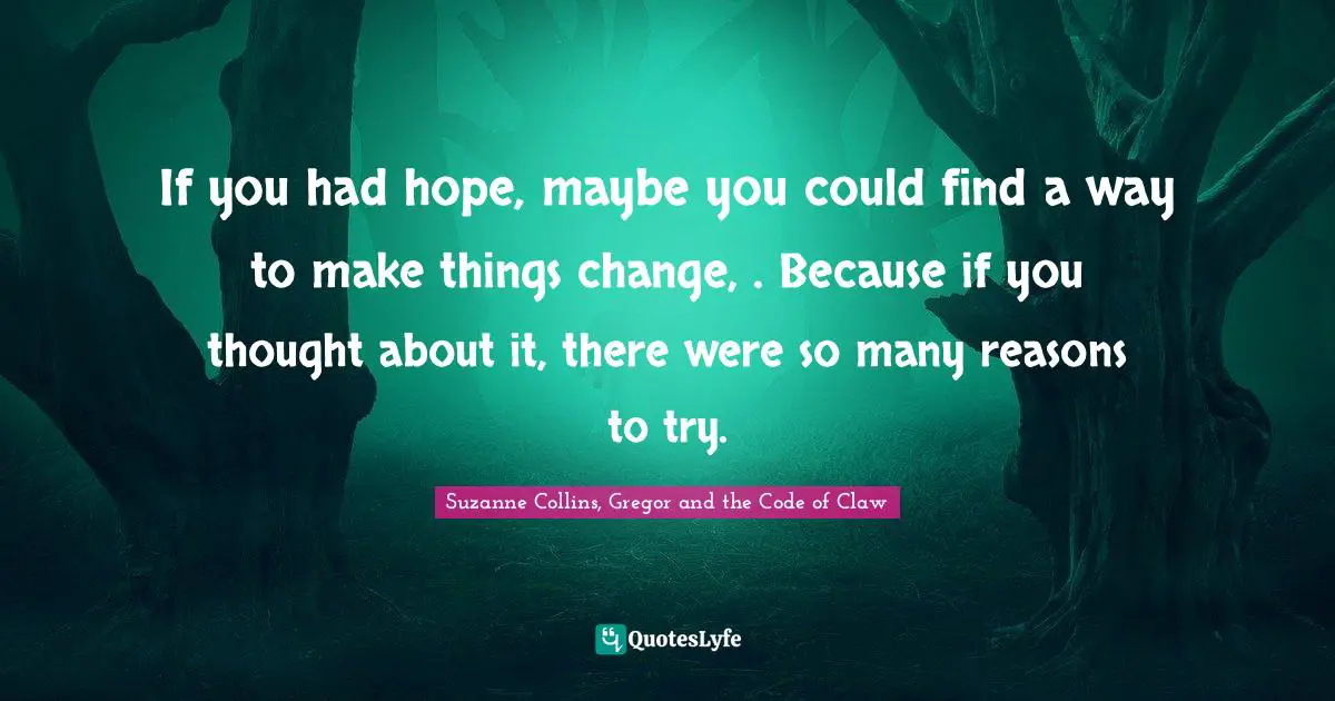 Suzanne Collins, Gregor And The Code Of Claw Quotes: "If you had hope, maybe you could find a way to make things change, . Because if you thought about it, there were so many reasons to try."