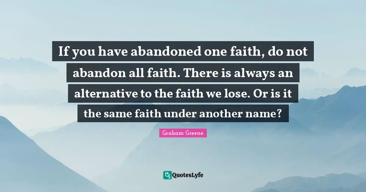 If you have abandoned one faith, do not abandon all faith. There is always an alternative to the faith we lose. Or is it the same faith under another name?