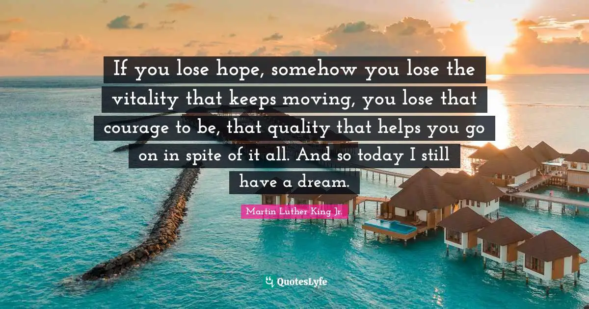 Martin Luther King Jr. Quotes: "If you lose hope, somehow you lose the vitality that keeps moving, you lose that courage to be, that quality that helps you go on in spite of it all. And so today I still have a dream."