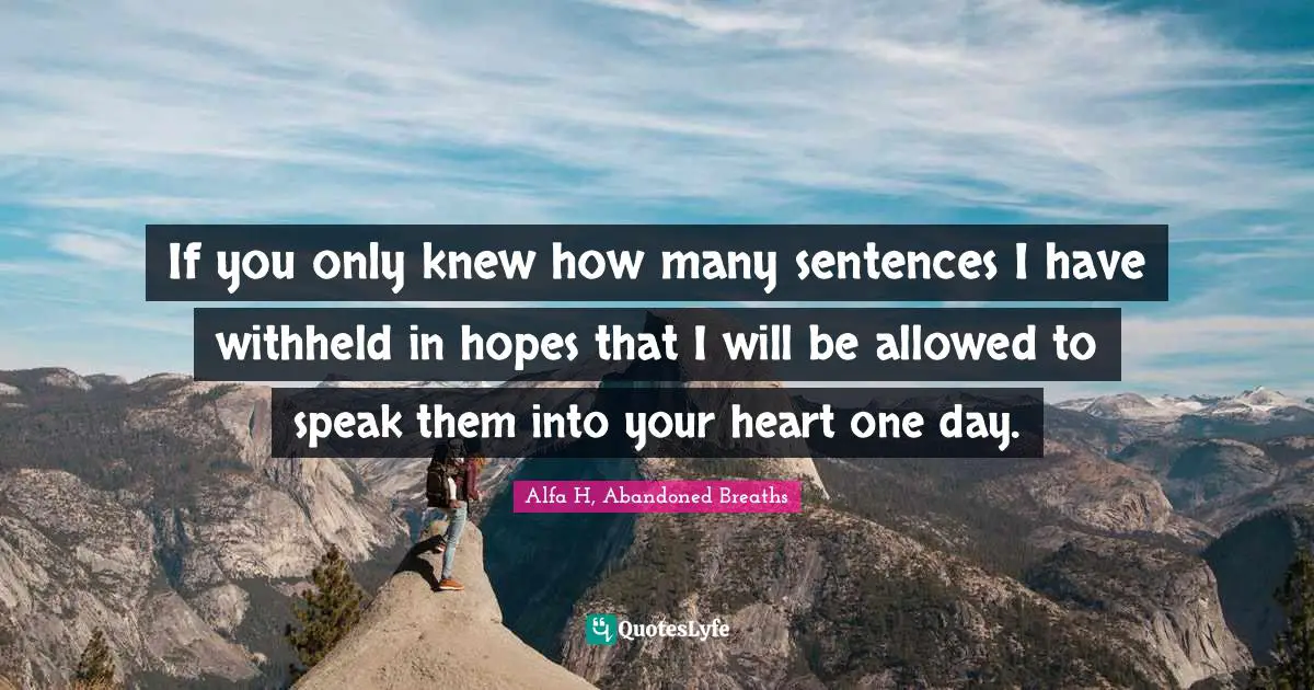 If you only knew how many sentences I have withheld in hopes that I will be allowed to speak them into your heart one day.