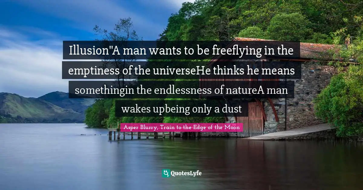 Illusion"A man wants to be freeflying in the emptiness of the universeHe thinks he means somethingin the endlessness of natureA man wakes upbeing only a dust