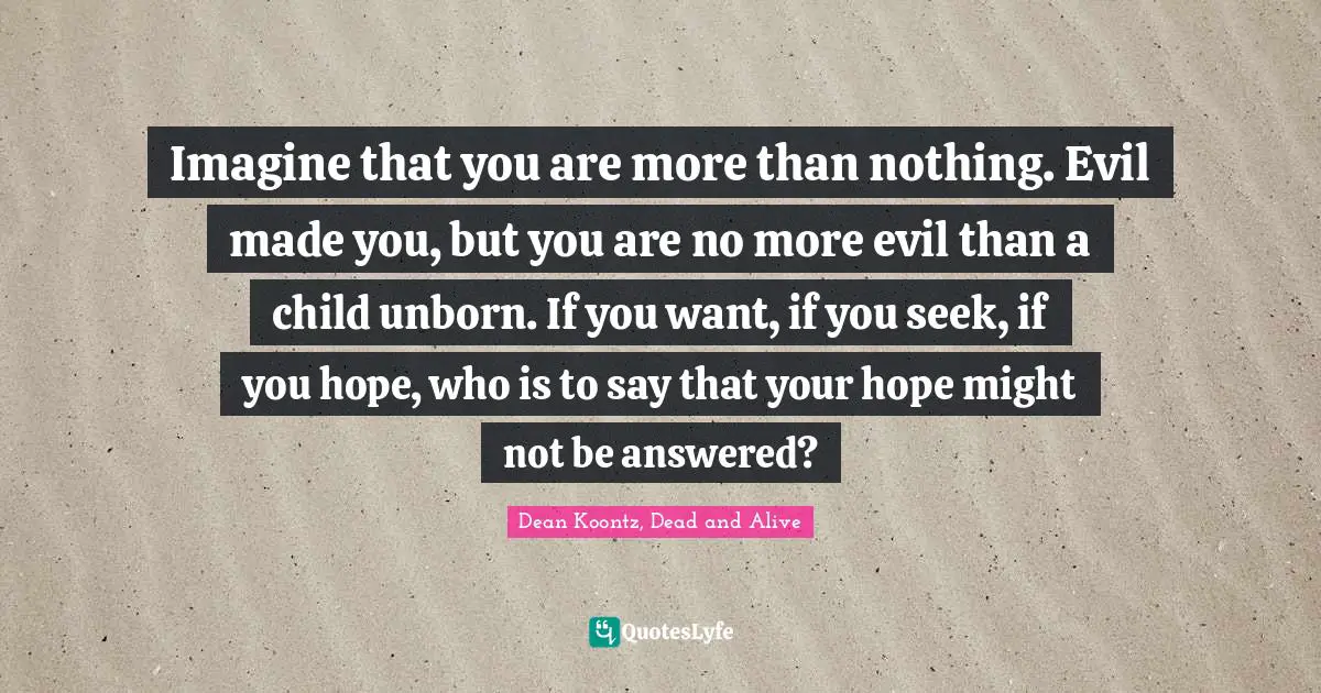 Frankenstein Quotes: "Imagine that you are more than nothing. Evil made you, but you are no more evil than a child unborn. If you want, if you seek, if you hope, who is to say that your hope might not be answered?"
