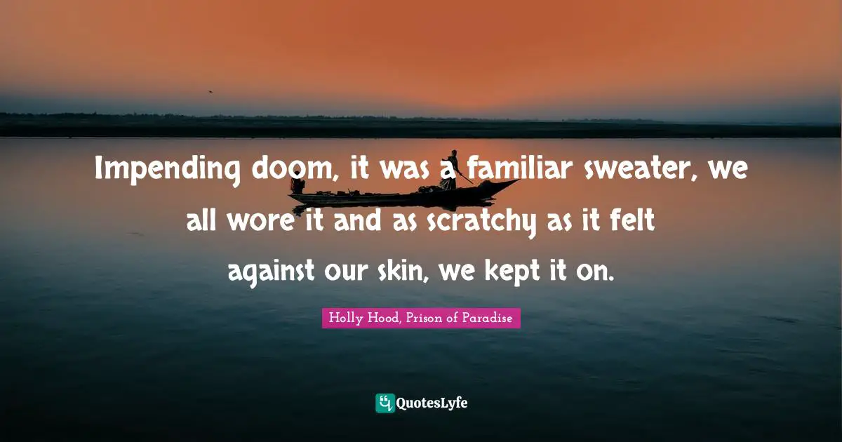 Impending doom, it was a familiar sweater, we all wore it and as scratchy as it felt against our skin, we kept it on.